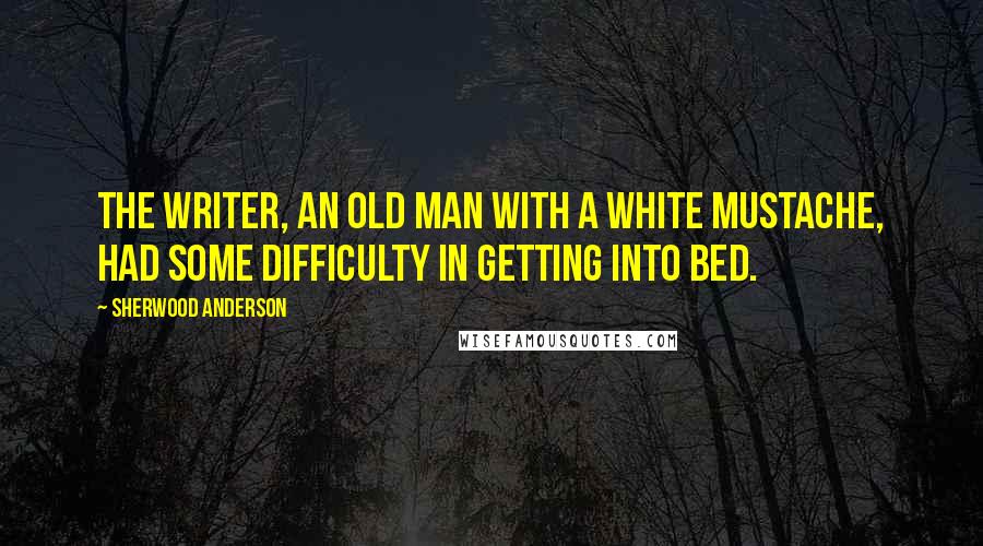 Sherwood Anderson quotes: The writer, an old man with a white mustache, had some difficulty in getting into bed.
