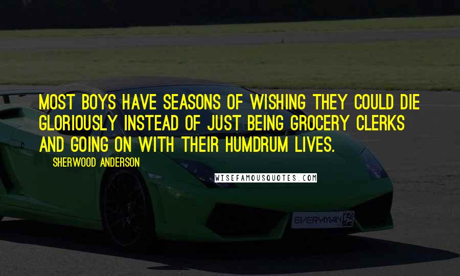 Sherwood Anderson quotes: Most boys have seasons of wishing they could die gloriously instead of just being grocery clerks and going on with their humdrum lives. Sherwood Anderson quotes: Most boys have seasons of wishing they could die gloriously instead of just being grocery clerks and going on with their humdrum lives.
