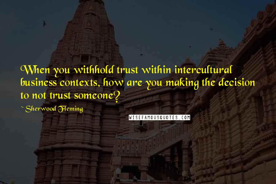 Sherwood Fleming quotes: When you withhold trust within intercultural business contexts, how are you making the decision to not trust someone?