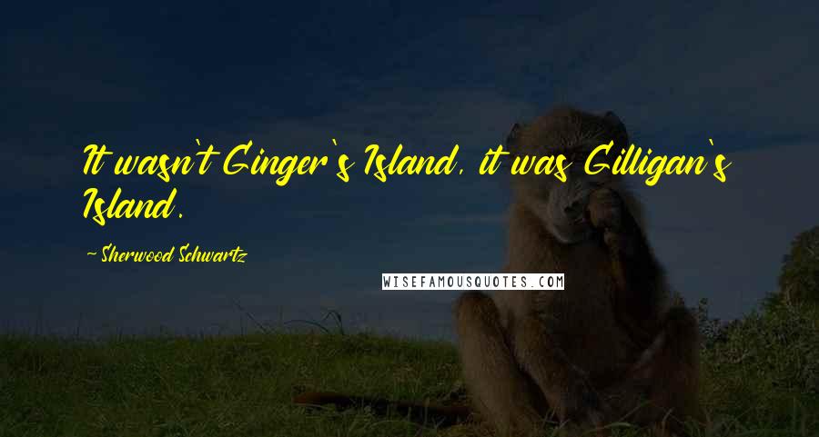 Sherwood Schwartz quotes: It wasn't Ginger's Island, it was Gilligan's Island.