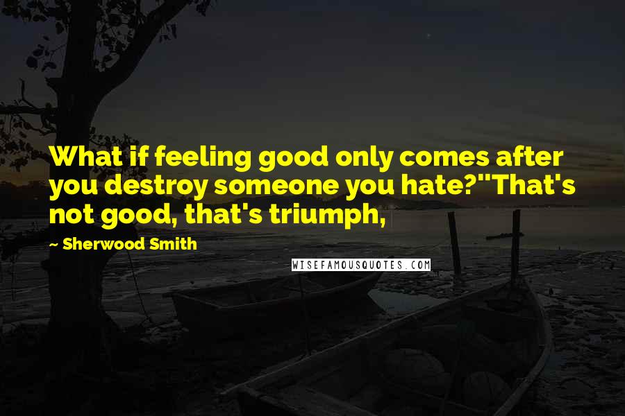 Sherwood Smith quotes: What if feeling good only comes after you destroy someone you hate?''That's not good, that's triumph,