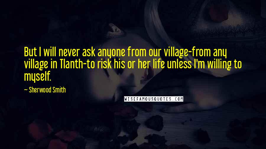 Sherwood Smith quotes: But I will never ask anyone from our village-from any village in Tlanth-to risk his or her life unless I'm willing to myself.