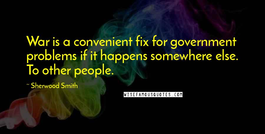 Sherwood Smith quotes: War is a convenient fix for government problems if it happens somewhere else. To other people.