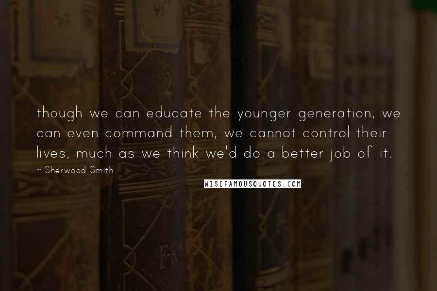 Sherwood Smith quotes: though we can educate the younger generation, we can even command them, we cannot control their lives, much as we think we'd do a better job of it.