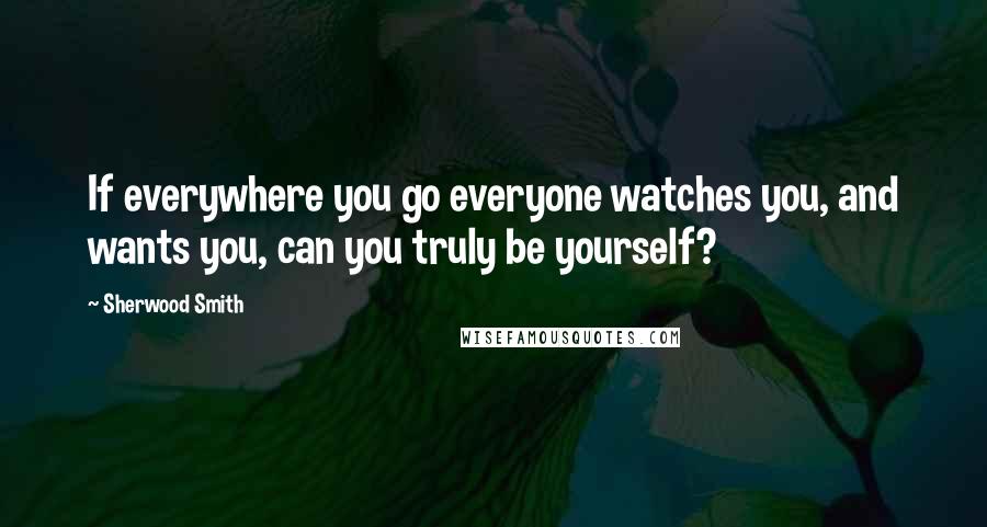 Sherwood Smith quotes: If everywhere you go everyone watches you, and wants you, can you truly be yourself?