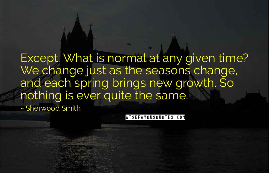 Sherwood Smith quotes: Except. What is normal at any given time? We change just as the seasons change, and each spring brings new growth. So nothing is ever quite the same.