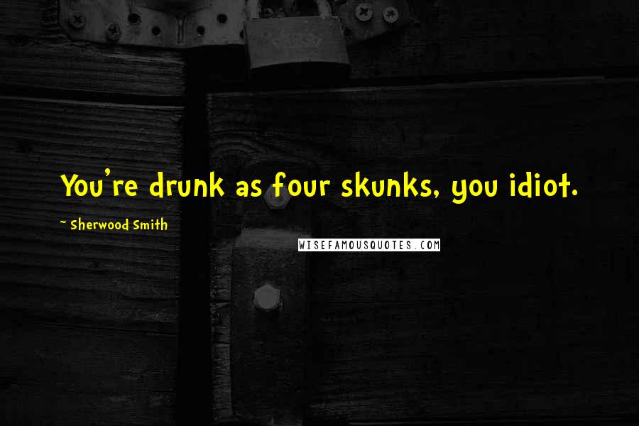 Sherwood Smith quotes: You're drunk as four skunks, you idiot.