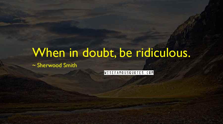 Sherwood Smith quotes: When in doubt, be ridiculous.