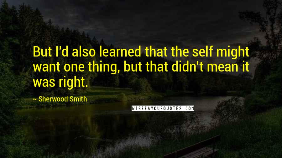Sherwood Smith quotes: But I'd also learned that the self might want one thing, but that didn't mean it was right.