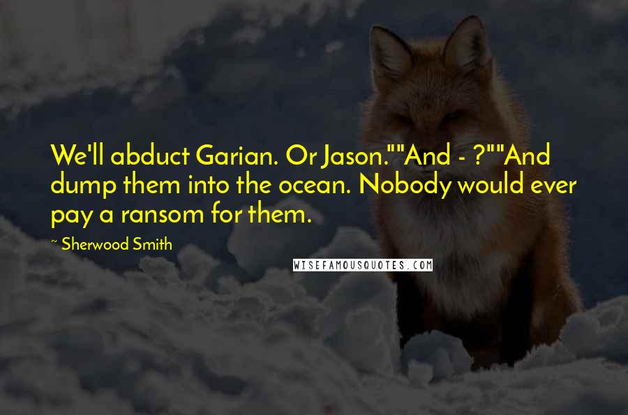 Sherwood Smith quotes: We'll abduct Garian. Or Jason.""And - ?""And dump them into the ocean. Nobody would ever pay a ransom for them.