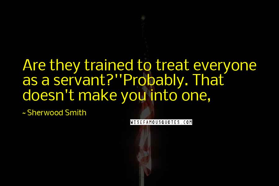 Sherwood Smith quotes: Are they trained to treat everyone as a servant?''Probably. That doesn't make you into one,