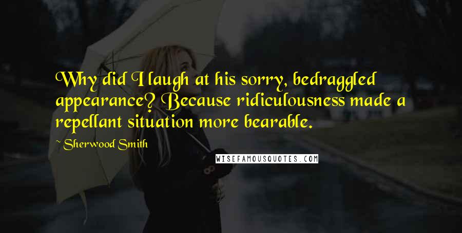 Sherwood Smith quotes: Why did I laugh at his sorry, bedraggled appearance? Because ridiculousness made a repellant situation more bearable.