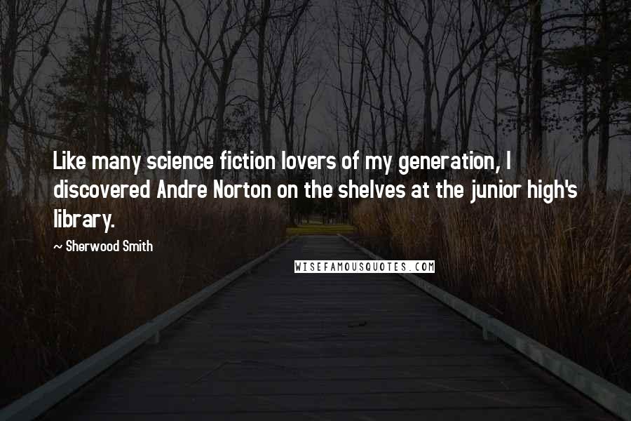 Sherwood Smith quotes: Like many science fiction lovers of my generation, I discovered Andre Norton on the shelves at the junior high's library.