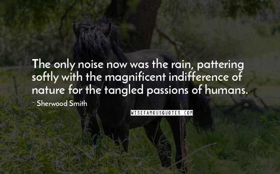 Sherwood Smith quotes: The only noise now was the rain, pattering softly with the magnificent indifference of nature for the tangled passions of humans.