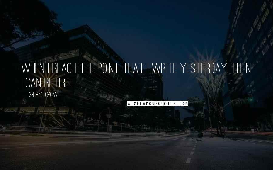 Sheryl Crow quotes: When I reach the point that I write Yesterday, then I can retire.