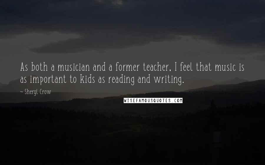 Sheryl Crow quotes: As both a musician and a former teacher, I feel that music is as important to kids as reading and writing.