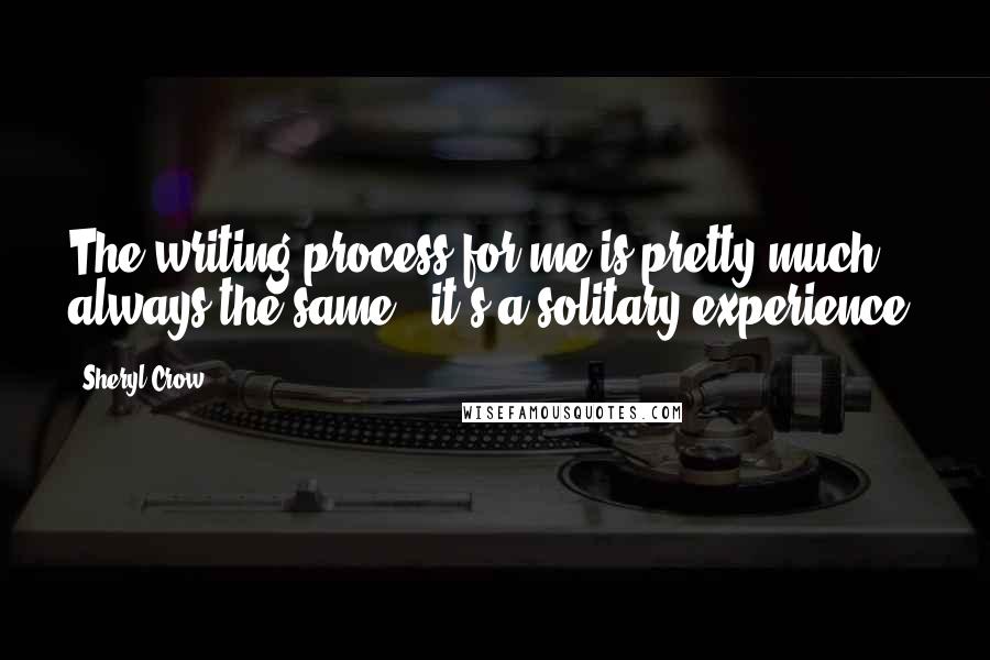 Sheryl Crow quotes: The writing process for me is pretty much always the same - it's a solitary experience.