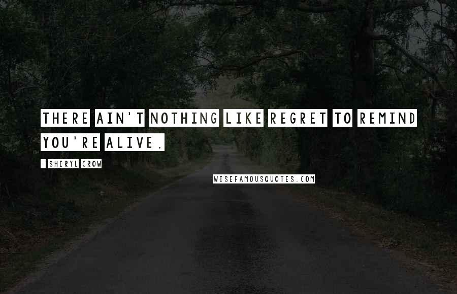 Sheryl Crow quotes: There ain't nothing like regret to remind you're alive.