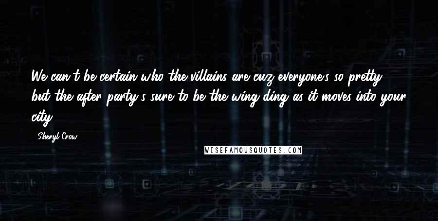 Sheryl Crow quotes: We can't be certain who the villains are cuz everyone's so pretty, but the after party's sure to be the wing-ding as it moves into your city.