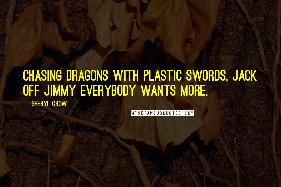 Sheryl Crow quotes: Chasing dragons with plastic swords, Jack Off Jimmy everybody wants more.