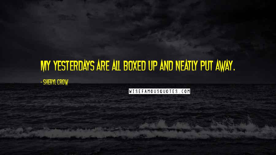 Sheryl Crow quotes: My yesterdays are all boxed up and neatly put away.