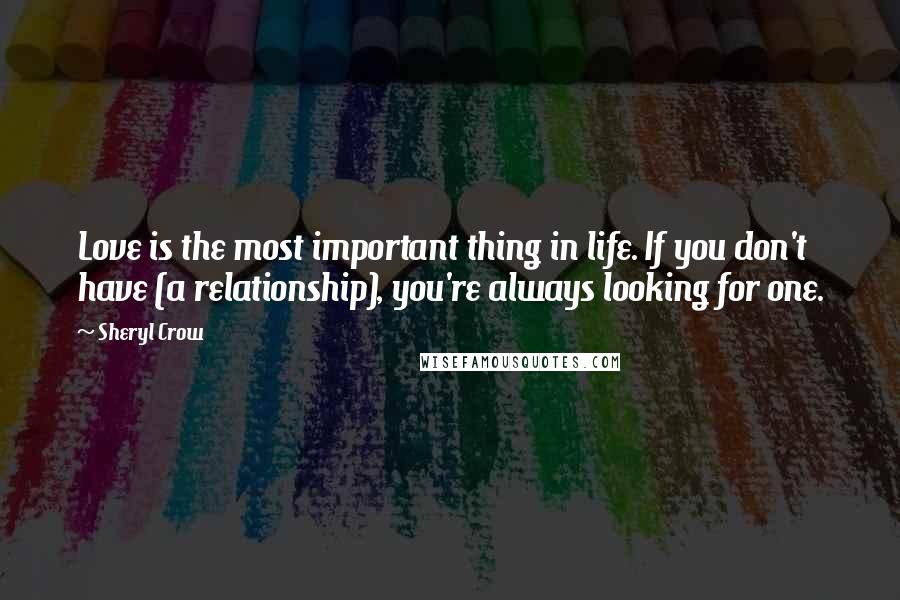 Sheryl Crow quotes: Love is the most important thing in life. If you don't have (a relationship), you're always looking for one.