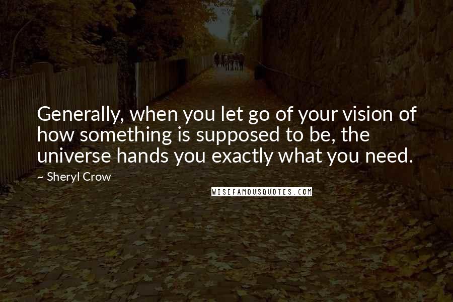 Sheryl Crow quotes: Generally, when you let go of your vision of how something is supposed to be, the universe hands you exactly what you need.