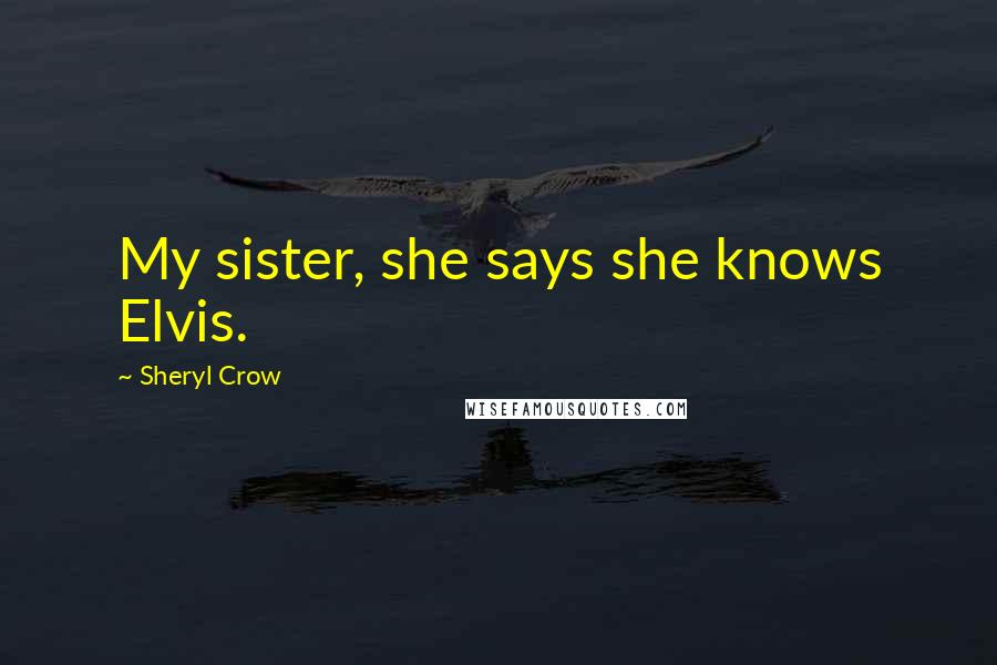 Sheryl Crow quotes: My sister, she says she knows Elvis.