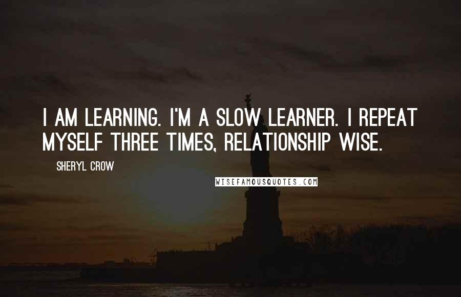Sheryl Crow quotes: I am learning. I'm a slow learner. I repeat myself three times, relationship wise.