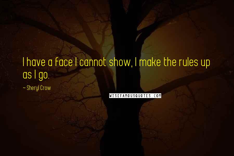 Sheryl Crow quotes: I have a face I cannot show, I make the rules up as I go.