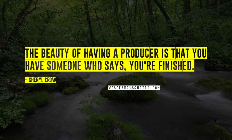 Sheryl Crow quotes: The beauty of having a producer is that you have someone who says, You're finished.