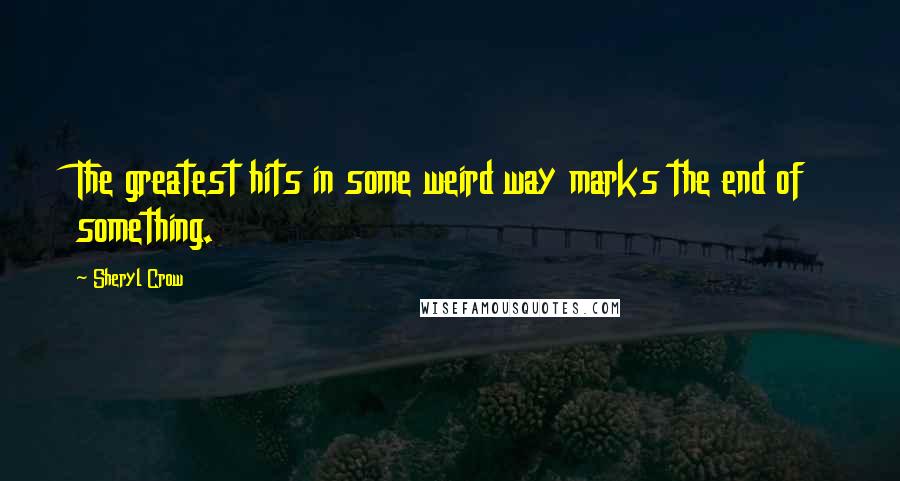 Sheryl Crow quotes: The greatest hits in some weird way marks the end of something.