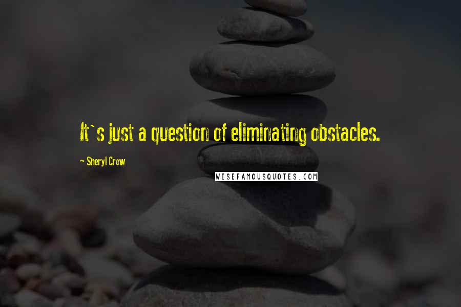 Sheryl Crow quotes: It's just a question of eliminating obstacles.