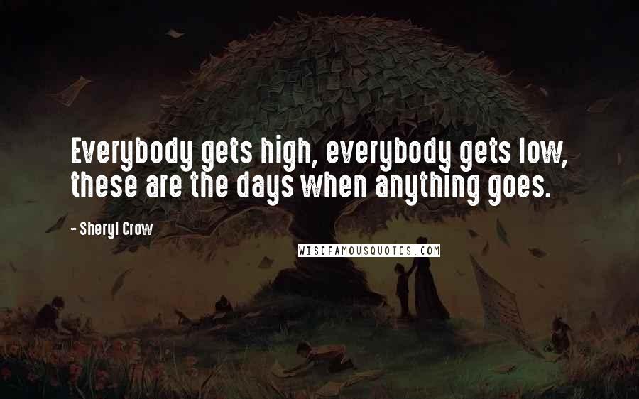 Sheryl Crow quotes: Everybody gets high, everybody gets low, these are the days when anything goes.