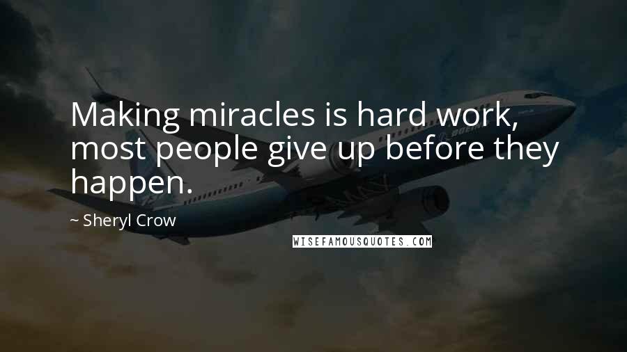 Sheryl Crow quotes: Making miracles is hard work, most people give up before they happen.