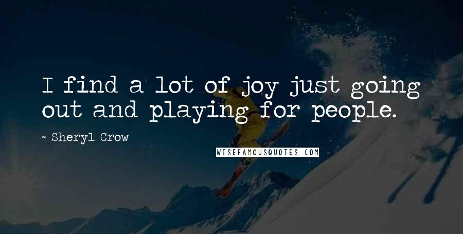 Sheryl Crow quotes: I find a lot of joy just going out and playing for people.