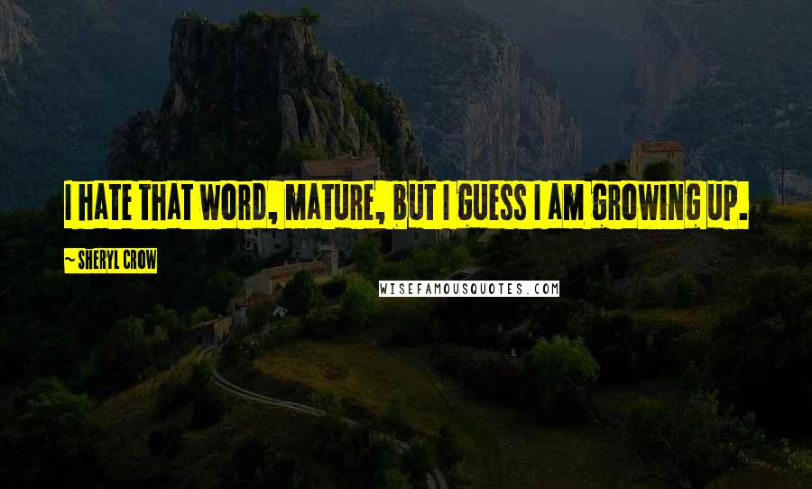 Sheryl Crow quotes: I hate that word, mature, but I guess I am growing up.