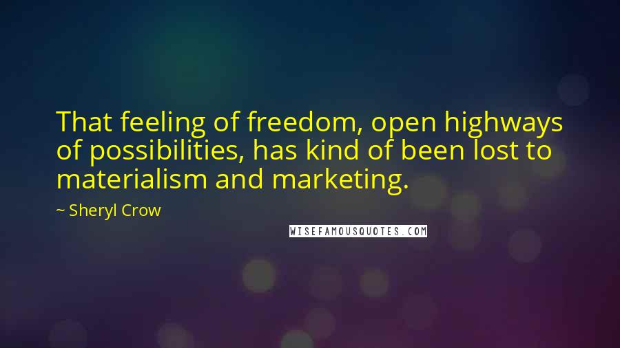Sheryl Crow quotes: That feeling of freedom, open highways of possibilities, has kind of been lost to materialism and marketing.
