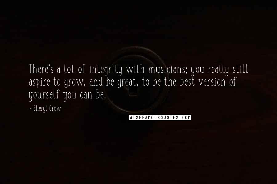 Sheryl Crow quotes: There's a lot of integrity with musicians; you really still aspire to grow, and be great, to be the best version of yourself you can be.