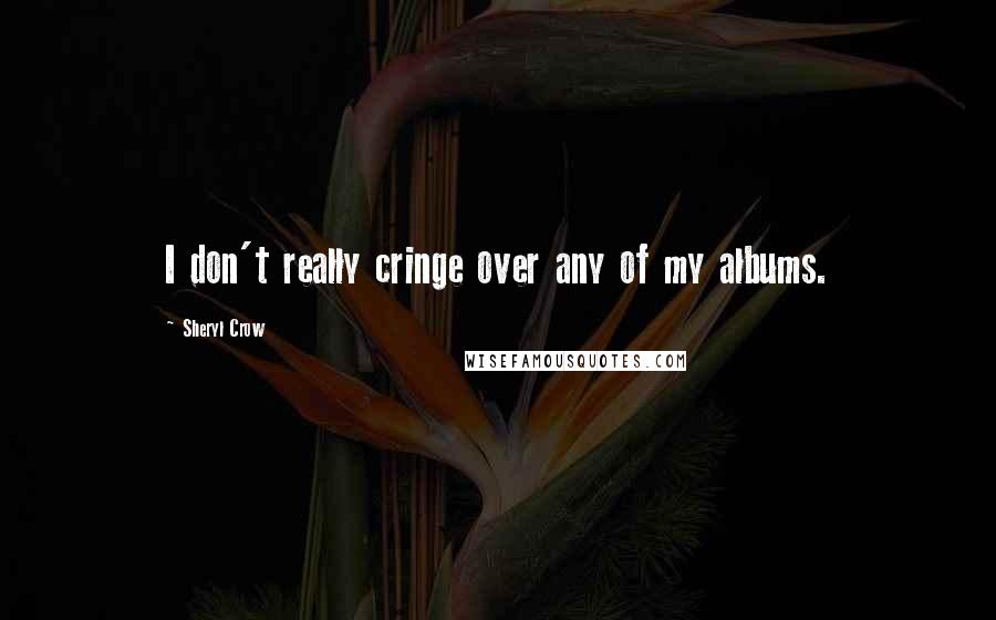 Sheryl Crow quotes: I don't really cringe over any of my albums.