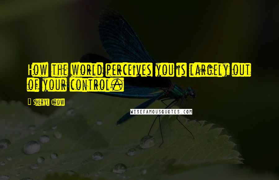 Sheryl Crow quotes: How the world perceives you is largely out of your control.