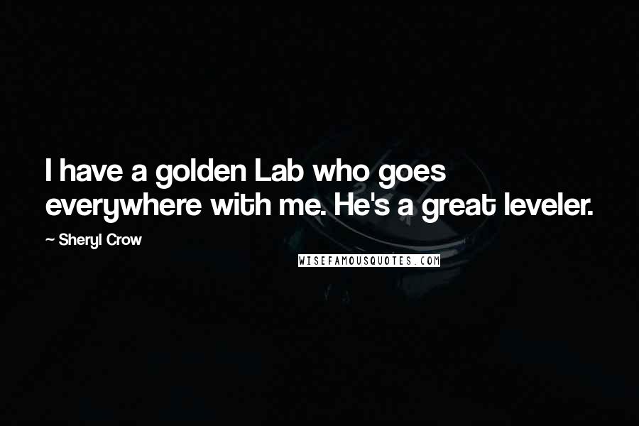 Sheryl Crow quotes: I have a golden Lab who goes everywhere with me. He's a great leveler.