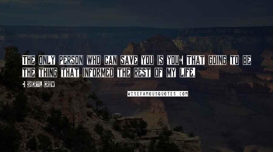 Sheryl Crow quotes: The only person who can save you is you: That going to be the thing that informed the rest of my life.