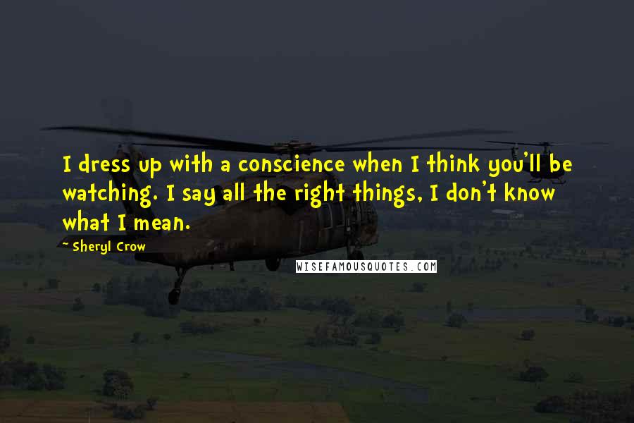 Sheryl Crow quotes: I dress up with a conscience when I think you'll be watching. I say all the right things, I don't know what I mean.