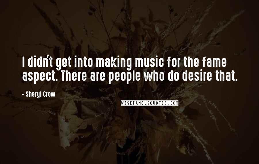 Sheryl Crow quotes: I didn't get into making music for the fame aspect. There are people who do desire that.