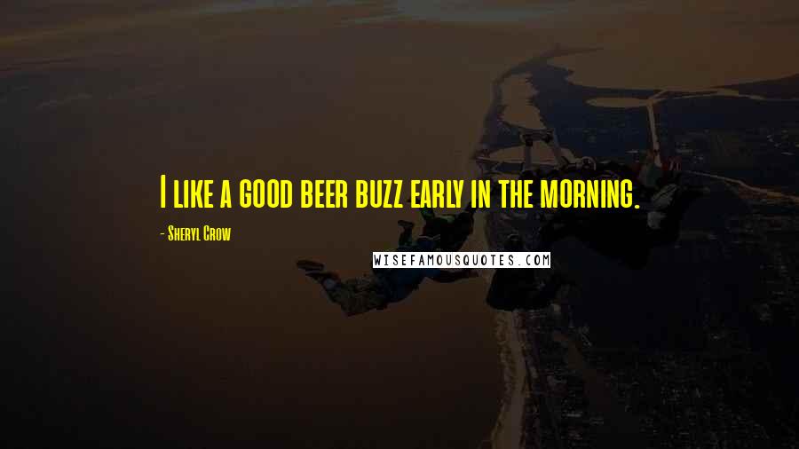 Sheryl Crow quotes: I like a good beer buzz early in the morning.