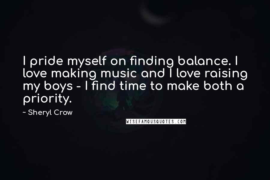 Sheryl Crow quotes: I pride myself on finding balance. I love making music and I love raising my boys - I find time to make both a priority.