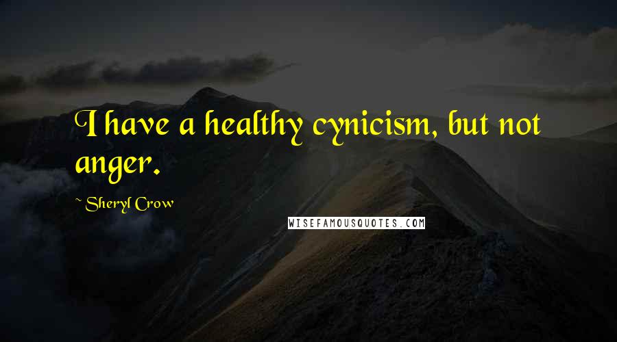 Sheryl Crow quotes: I have a healthy cynicism, but not anger.