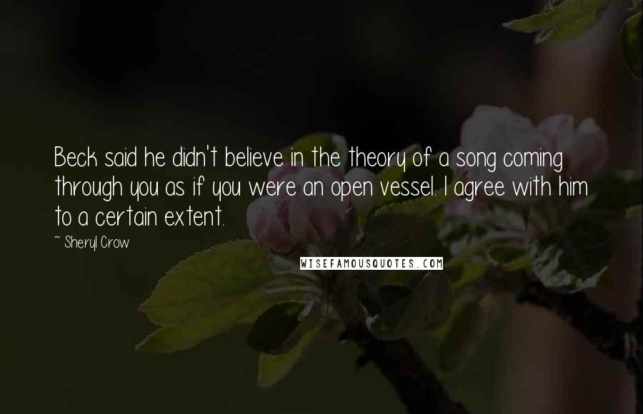 Sheryl Crow quotes: Beck said he didn't believe in the theory of a song coming through you as if you were an open vessel. I agree with him to a certain extent.