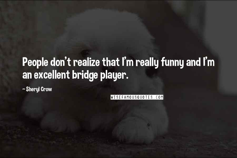 Sheryl Crow quotes: People don't realize that I'm really funny and I'm an excellent bridge player.